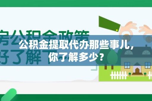 江西公积金提取代办那些事儿，你了解多少？