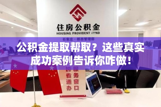 江西公积金提取帮取？这些真实成功案例告诉你咋做！