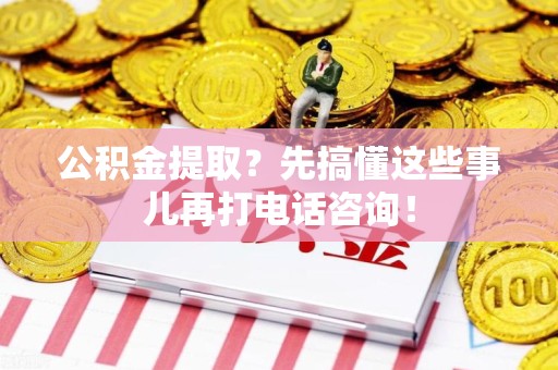 江西公积金提取？先搞懂这些事儿再打电话咨询！
