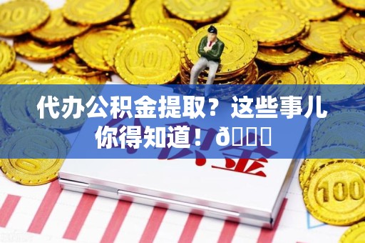 江西代办公积金提取?这些事儿你得知道!😎 江西代办公积金提取?这些事儿你得知道!😎